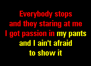 Everybody stops
and they staring at me
I got passion in my pants
and I ain't afraid
to show it