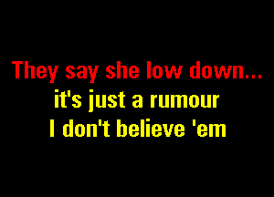 They say she low down...

it's iust a rumour
I don't believe 'em