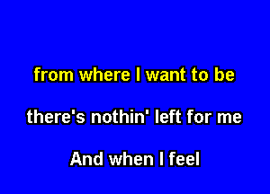 from where I want to be

there's nothin' left for me

And when I feel