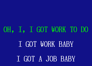 OH, I, I GOT WORK TO DO
I GOT WORK BABY
I GOT A JOB BABY