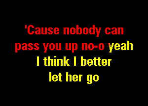 'Cause nobody can
pass you up no-o yeah

I think I better
let her go