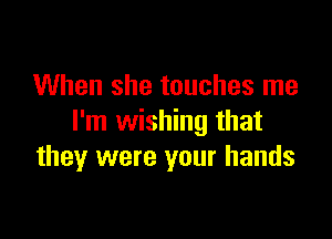 When she touches me

I'm wishing that
they were your hands