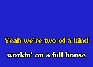 Yeah we're two of a kind

workin' on a full house