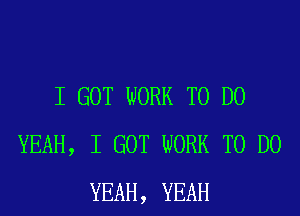 I GOT WORK TO DO
YEAH, I GOT WORK TO DO
YEAH, YEAH