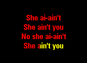 She ai-ain't
She ain't you

No she ai-ain't
She ain't you