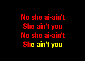 No she ai-ain't
She ain't you

No she ai-ain't
She ain't you