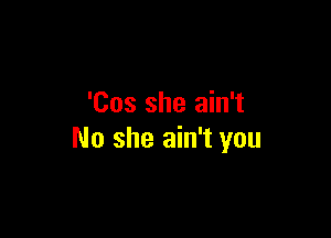 'Cos she ain't

No she ain't you