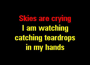 Skies are crying
I am watching

catching teardrops
in my hands