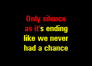 Only silence
as it's ending

like we never
had a chance