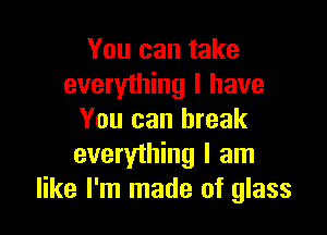 You can take
everyihing I have

You can break
everything I am
like I'm made of glass