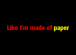 Like I'm made of paper