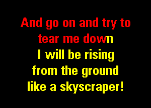 And go on and try to
tear me down

I will be rising
from the ground
like a skyscraper!