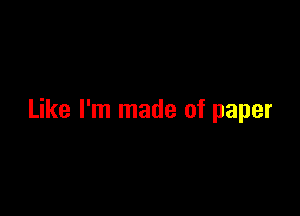 Like I'm made of paper