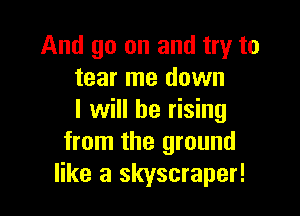 And go on and try to
tear me down

I will be rising
from the ground
like a skyscraper!