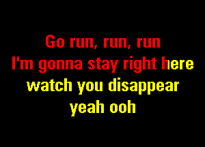 Go run, run, run
I'm gonna stay right here

watch you disappear
yeah ooh