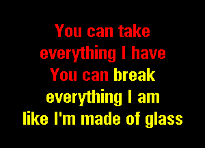 You can take
everyihing I have

You can break
everything I am
like I'm made of glass