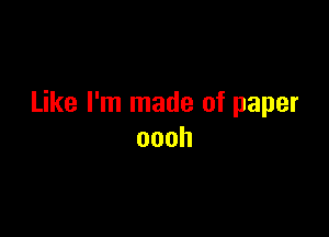 Like I'm made of paper

oooh