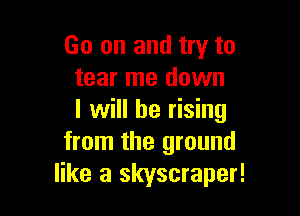Go on and try to
tear me down

I will be rising
from the ground
like a skyscraper!