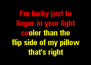 I'm lucky just to
linger in your light

cooler than the
flip side of my pillow
that's right