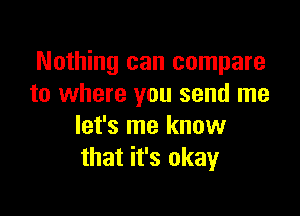 Nothing can compare
to where you send me

let's me know
that it's okay