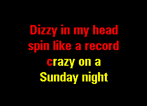 Dizzy in my head
spin like a record

crazy on a
Sunday night