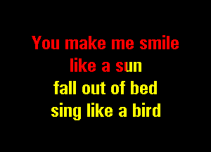You make me smile
like a sun

fall out of bed
sing like a bird