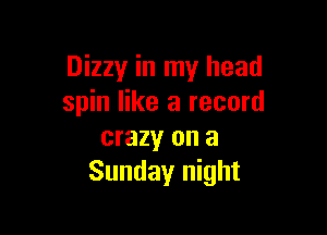 Dizzy in my head
spin like a record

crazy on a
Sunday night