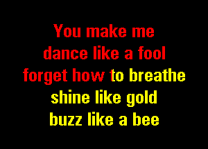 You make me
dance like a fool

forget how to breathe
shine like gold
buzz like a bee