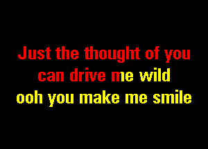 Just the thought of you

can drive me wild
ooh you make me smile
