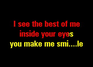 I see the best of me

inside your eyes
you make me smi....le