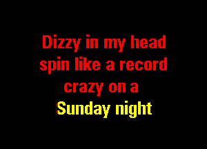 Dizzy in my head
spin like a record

crazy on a
Sunday night