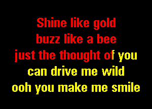 Shine like gold
buzz like a bee
iust the thought of you
can drive me wild
ooh you make me smile