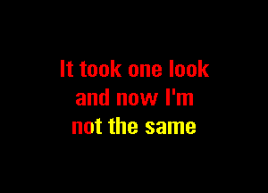 It took one look

and now I'm
not the same