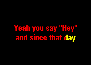 Yeah you say Hey

and since that day