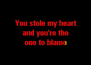 You stole my heart

and you're the
one to blame