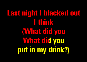 Last night I blacked out
I think

(What did you
What did you
put in my drink?)