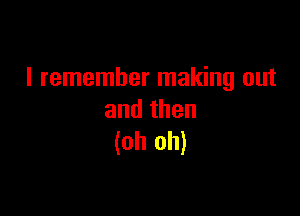 I remember making out

andthen
(oh oh)