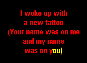 I woke up with
a new tattoo

(Your name was on me
and my name
was on you)