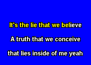 It's the lie that we believe

A truth that we conceive

that lies inside of me yeah