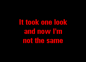 It took one look

and now I'm
not the same