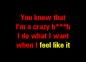 You know that
I'm a crazy Damien

I do what I want
when I feel like it