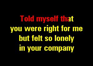 Told myself that
you were right for me

but felt so lonely
in your company