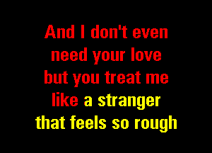 And I don't even
need your love

but you treat me
like a stranger
that feels so rough