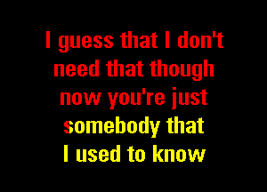 I guess that I don't
need that though

now you're just
somebody that
I used to know