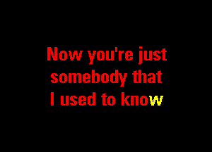 Now you're just

somebody that
I used to know