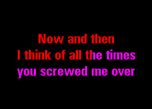 Now and then

I think of all the times
you screwed me over