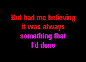 But had me believing
it was always

something that
I'd done