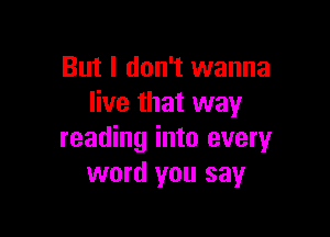 But I don't wanna
live that way

reading into every
word you say