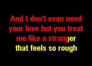 And I don't even need
your love but you treat
me like a stranger
that feels so rough