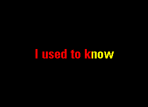 I used to know